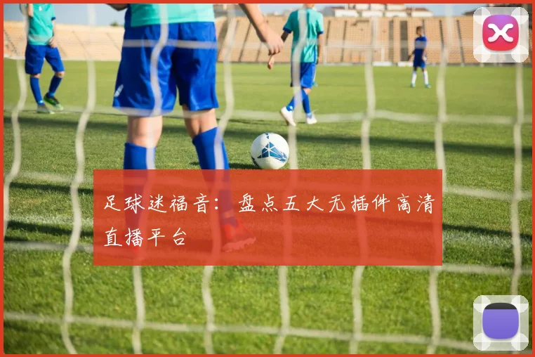 足球迷福音:盘点五大无插件高清直播平台