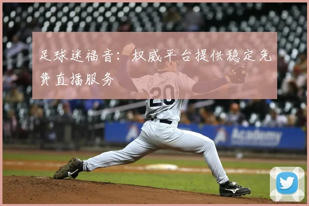 足球迷福音:权威平台提供稳定免费直播服务