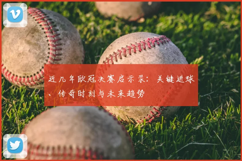 近几年欧冠决赛启示录:关键进球、传奇时刻与未来趋势