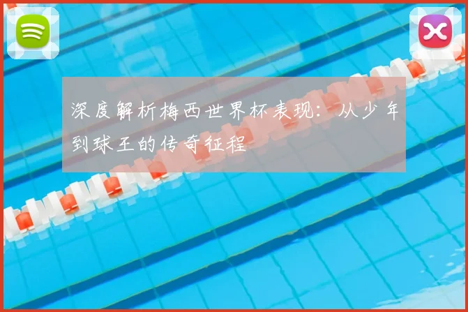 深度解析梅西世界杯表现：从少年到球王的传奇征程