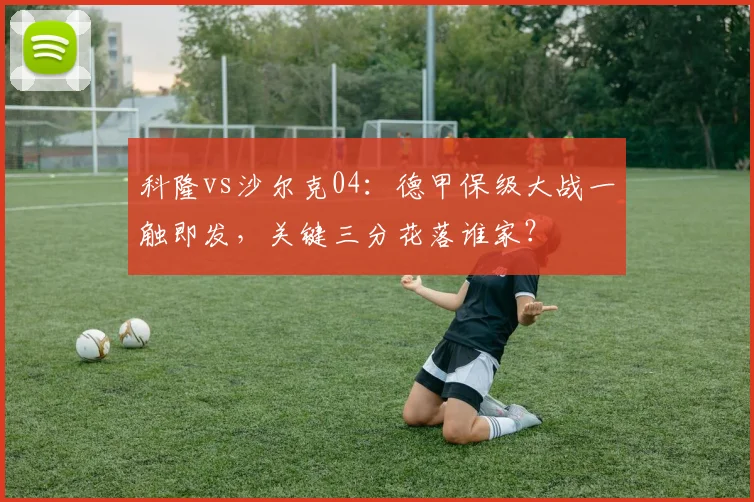 科隆vs沙尔克04:德甲保级大战一触即发,关键三分花落谁家?