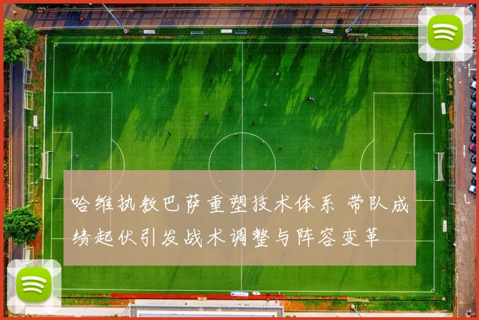 哈维执教巴萨重塑技术体系 带队成绩起伏引发战术调整与阵容变革