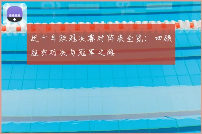 近十年欧冠决赛对阵表全览:回顾经典对决与冠军之路