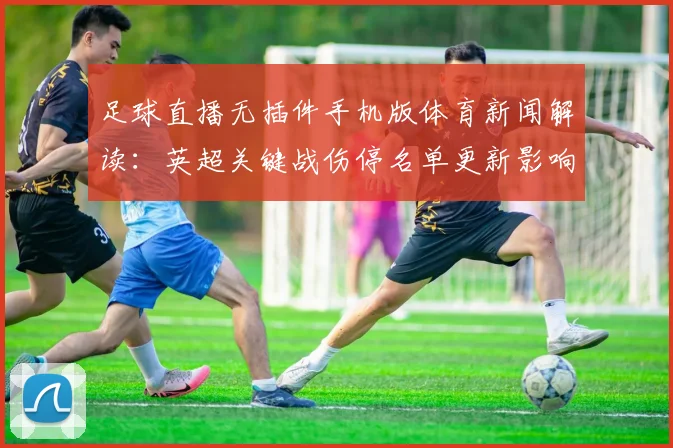 足球直播无插件手机版体育新闻解读:英超关键战伤停名单更新影响首发阵容
