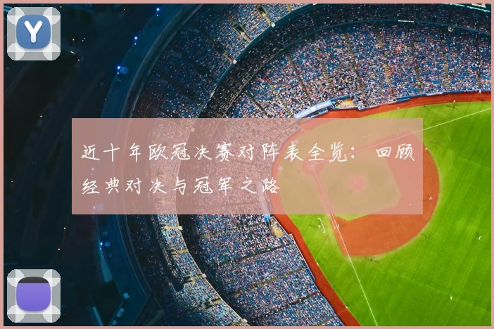 近十年欧冠决赛对阵表全览:回顾经典对决与冠军之路