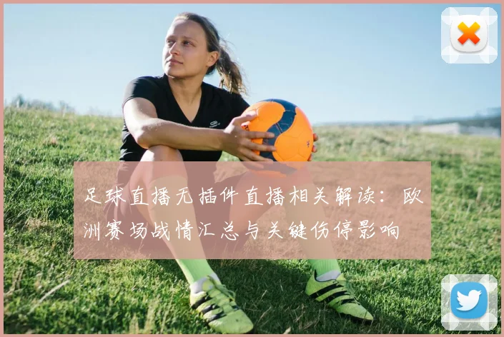 足球直播无插件直播相关解读：欧洲赛场战情汇总与关键伤停影响