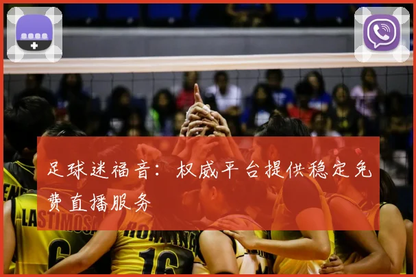 足球迷福音:权威平台提供稳定免费直播服务