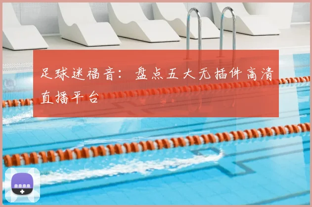 足球迷福音:盘点五大无插件高清直播平台