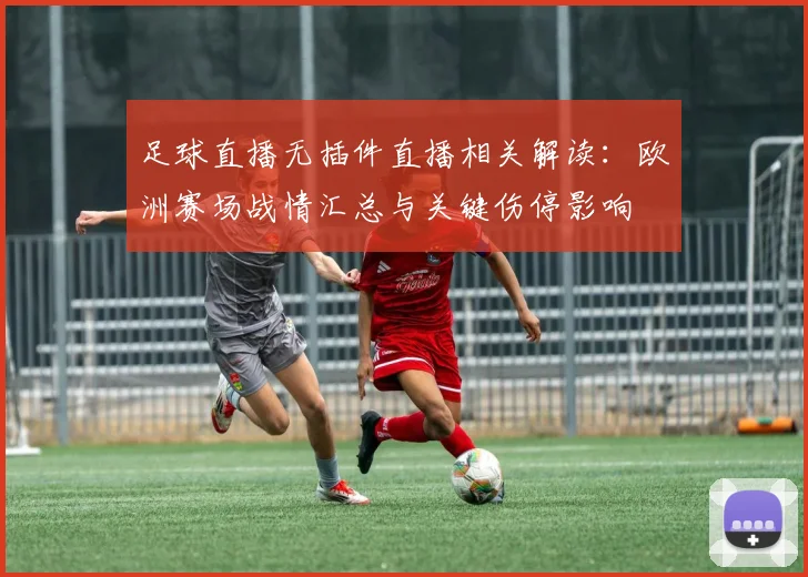 足球直播无插件直播相关解读：欧洲赛场战情汇总与关键伤停影响