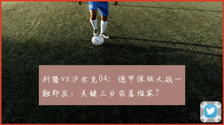 科隆vs沙尔克04：德甲保级大战一触即发，关键三分花落谁家？